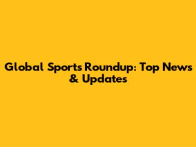 Global Sports Roundup: Top News & Updates