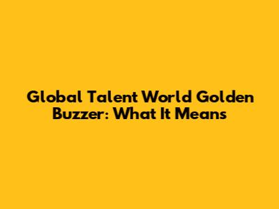 Global Talent World Golden Buzzer: What It Means
