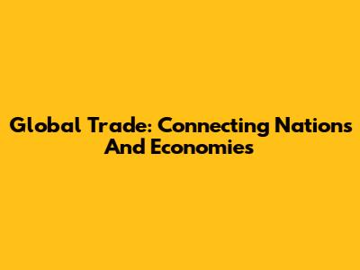 Global Trade: Connecting Nations And Economies
