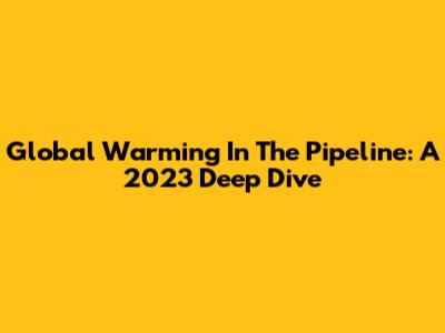 Global Warming In The Pipeline: A 2023 Deep Dive