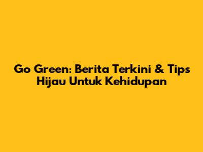 Go Green: Berita Terkini & Tips Hijau Untuk Kehidupan