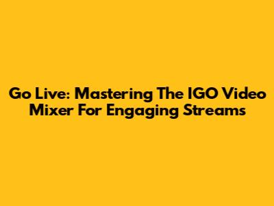Go Live: Mastering The IGO Video Mixer For Engaging Streams