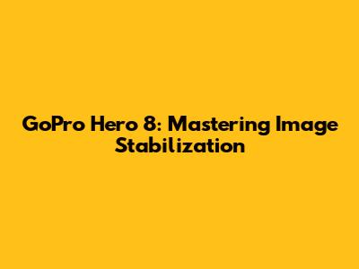 GoPro Hero 8: Mastering Image Stabilization