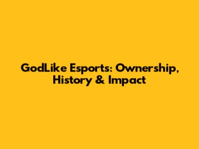 GodLike Esports: Ownership, History & Impact