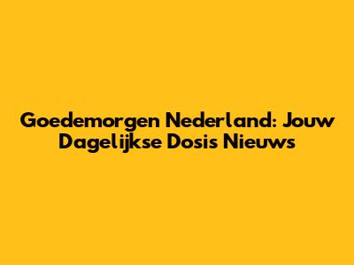Goedemorgen Nederland: Jouw Dagelijkse Dosis Nieuws