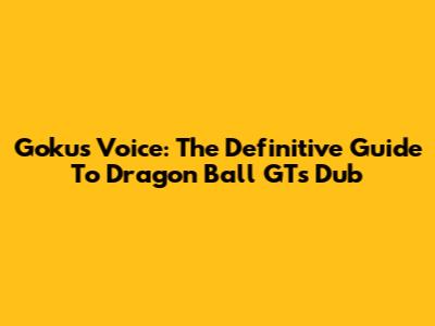 Goku's Voice: The Definitive Guide To Dragon Ball GT's Dub