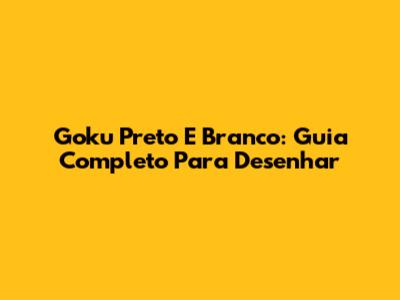 Goku Preto E Branco: Guia Completo Para Desenhar