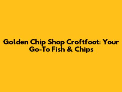 Golden Chip Shop Croftfoot: Your Go-To Fish & Chips