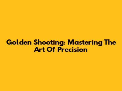 Golden Shooting: Mastering The Art Of Precision