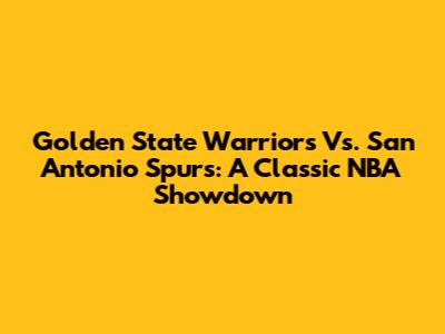Golden State Warriors Vs. San Antonio Spurs: A Classic NBA Showdown