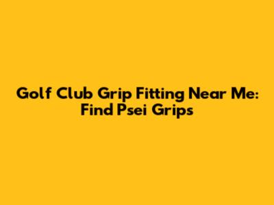 Golf Club Grip Fitting Near Me: Find Psei Grips