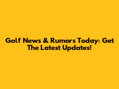 Golf News & Rumors Today: Get The Latest Updates!