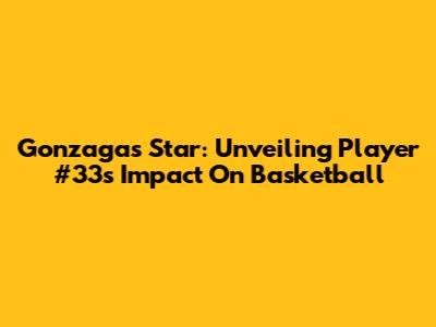 Gonzaga's Star: Unveiling Player #33's Impact On Basketball