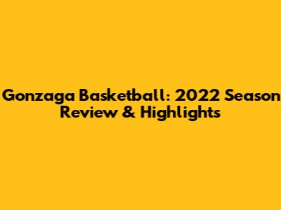 Gonzaga Basketball: 2022 Season Review & Highlights