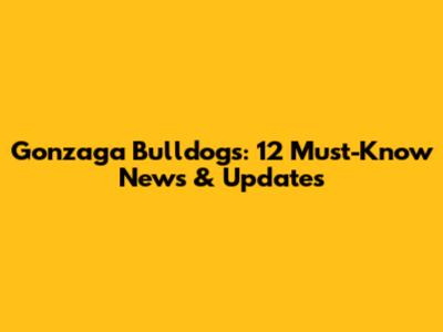 Gonzaga Bulldogs: 12 Must-Know News & Updates