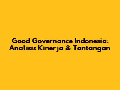 Good Governance Indonesia: Analisis Kinerja & Tantangan