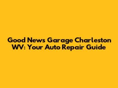 Good News Garage Charleston WV: Your Auto Repair Guide