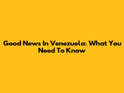 Good News In Venezuela: What You Need To Know