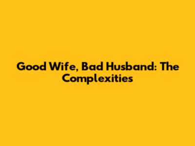 Good Wife, Bad Husband: The Complexities