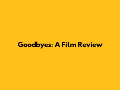 Goodbyes: A Film Review