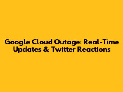 Google Cloud Outage: Real-Time Updates & Twitter Reactions