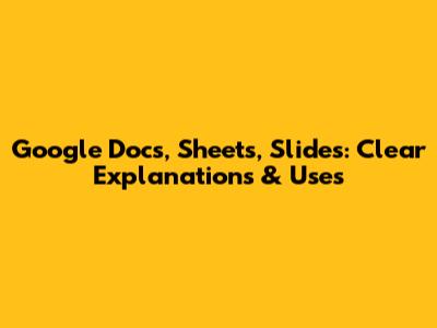 Google Docs, Sheets, Slides: Clear Explanations & Uses