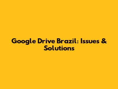 Google Drive Brazil: Issues & Solutions