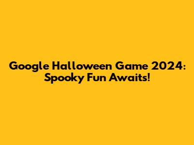 Google Halloween Game 2024: Spooky Fun Awaits!
