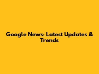 Google News: Latest Updates & Trends