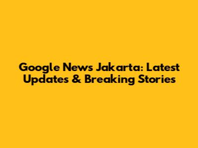 Google News Jakarta: Latest Updates & Breaking Stories