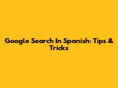 Google Search In Spanish: Tips & Tricks