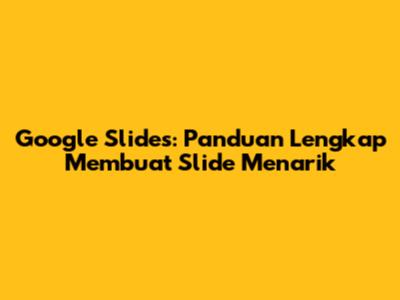 Google Slides: Panduan Lengkap Membuat Slide Menarik