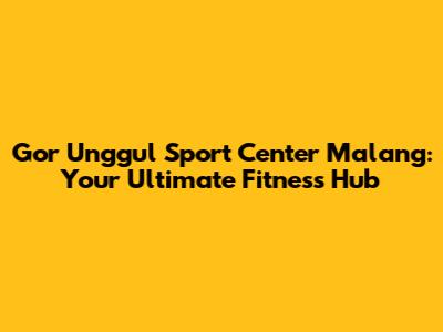 Gor Unggul Sport Center Malang: Your Ultimate Fitness Hub