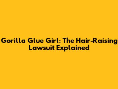 Gorilla Glue Girl: The Hair-Raising Lawsuit Explained