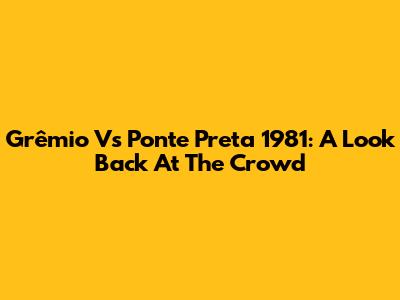 Grêmio Vs Ponte Preta 1981: A Look Back At The Crowd