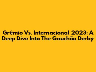 Grêmio Vs. Internacional 2023: A Deep Dive Into The Gauchão Derby