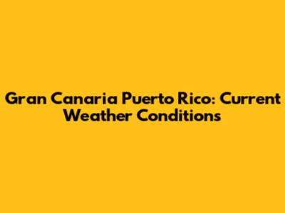 Gran Canaria Puerto Rico: Current Weather Conditions