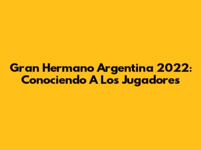 Gran Hermano Argentina 2022: Conociendo A Los Jugadores