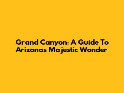 Grand Canyon: A Guide To Arizona's Majestic Wonder