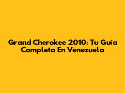 Grand Cherokee 2010: Tu Guía Completa En Venezuela
