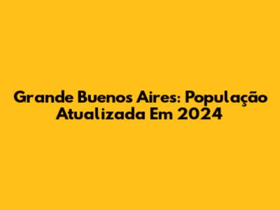 Grande Buenos Aires: População Atualizada Em 2024