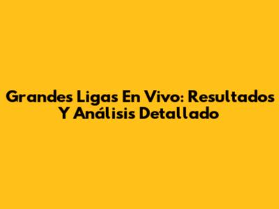 Grandes Ligas En Vivo: Resultados Y Análisis Detallado