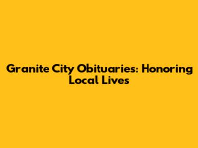 Granite City Obituaries: Honoring Local Lives