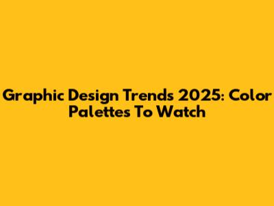Graphic Design Trends 2025: Color Palettes To Watch