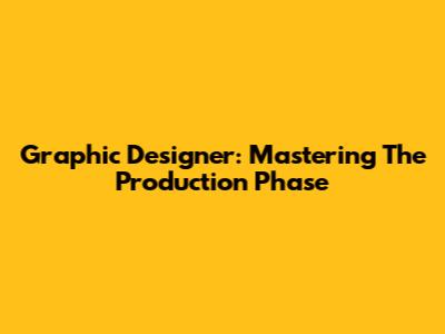 Graphic Designer: Mastering The Production Phase