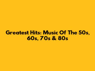 Greatest Hits: Music Of The 50s, 60s, 70s & 80s