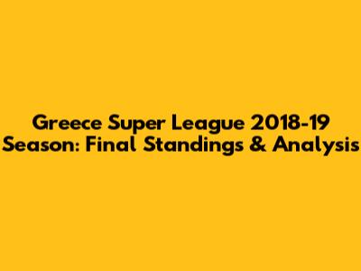 Greece Super League 2018-19 Season: Final Standings & Analysis