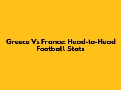 Greece Vs France: Head-to-Head Football Stats