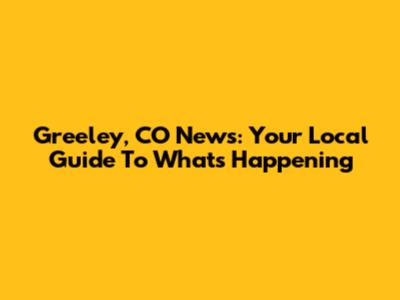 Greeley, CO News: Your Local Guide To What's Happening