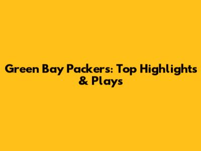Green Bay Packers: Top Highlights & Plays